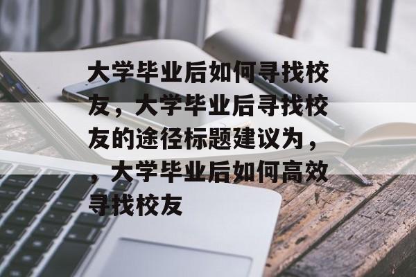 大学毕业后如何寻找校友，大学毕业后寻找校友的途径标题建议为，，大学毕业后如何高效寻找校友