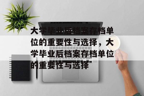 大学毕业后档案存档单位的重要性与选择，大学毕业后档案存档单位的重要性与选择