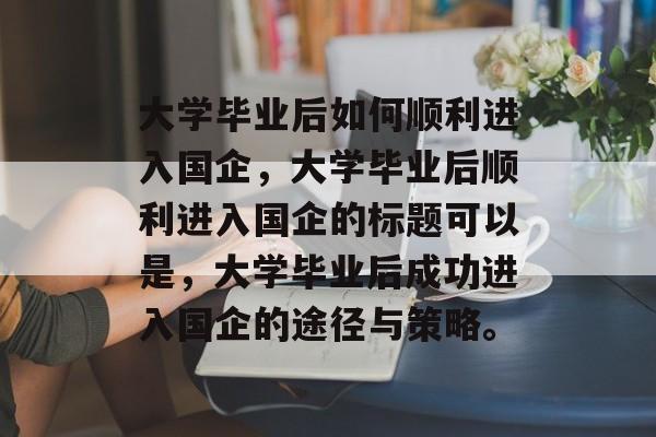 大学毕业后如何顺利进入国企，大学毕业后顺利进入国企的标题可以是，大学毕业后成功进入国企的途径与策略。