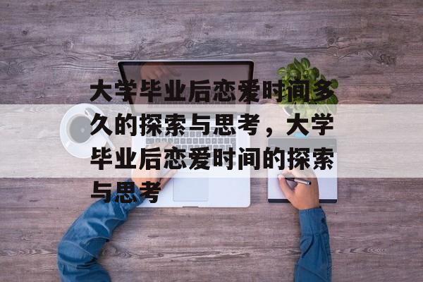 大学毕业后恋爱时间多久的探索与思考，大学毕业后恋爱时间的探索与思考