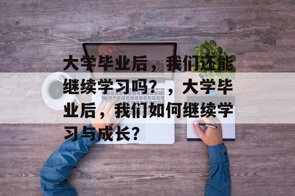 大学毕业后，我们还能继续学习吗？，大学毕业后，我们如何继续学习与成长？