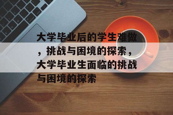 大学毕业后的学生难做，挑战与困境的探索，大学毕业生面临的挑战与困境的探索