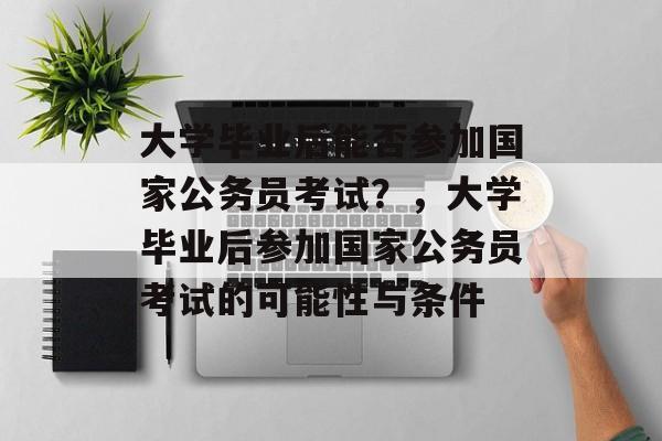 大学毕业后能否参加国家公务员考试？，大学毕业后参加国家公务员考试的可能性与条件