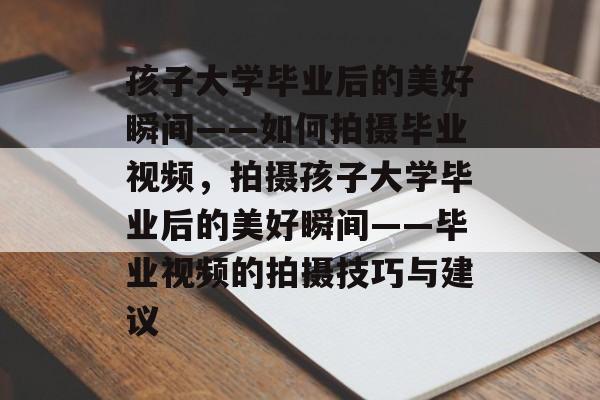 孩子大学毕业后的美好瞬间——如何拍摄毕业视频，拍摄孩子大学毕业后的美好瞬间——毕业视频的拍摄技巧与建议
