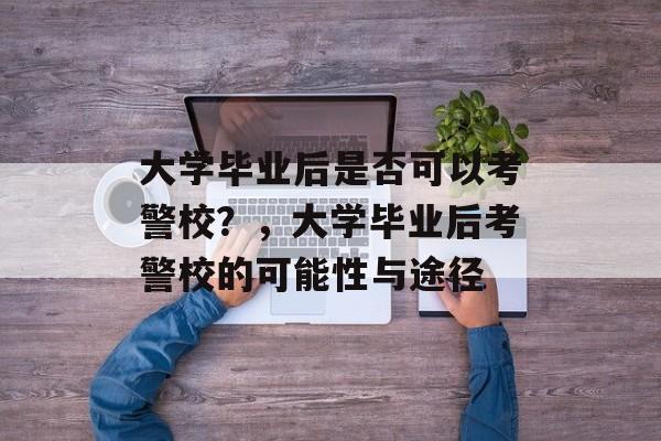 大学毕业后是否可以考警校？，大学毕业后考警校的可能性与途径