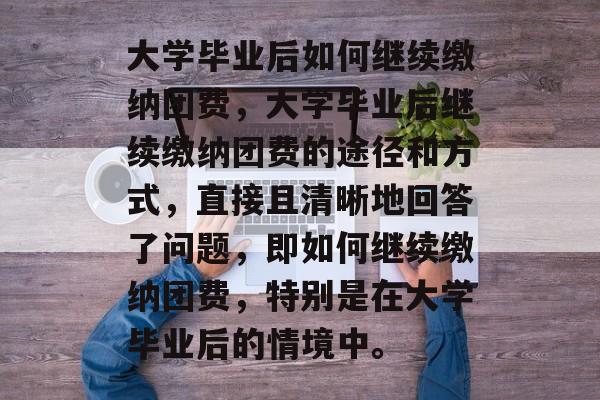 大学毕业后如何继续缴纳团费，大学毕业后继续缴纳团费的途径和方式，直接且清晰地回答了问题，即如何继续缴纳团费，特别是在大学毕业后的情境中。