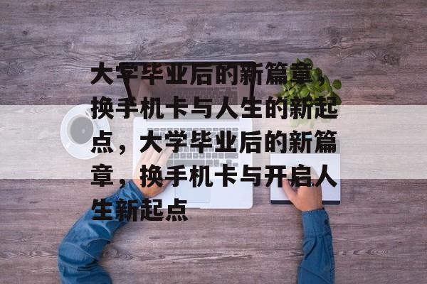 大学毕业后的新篇章，换手机卡与人生的新起点，大学毕业后的新篇章，换手机卡与开启人生新起点