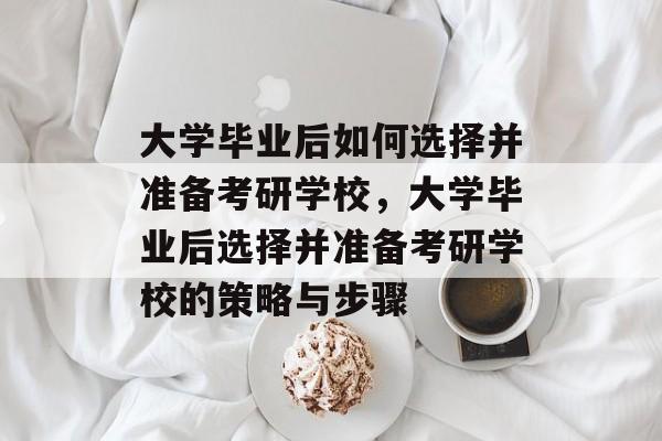 大学毕业后如何选择并准备考研学校，大学毕业后选择并准备考研学校的策略与步骤