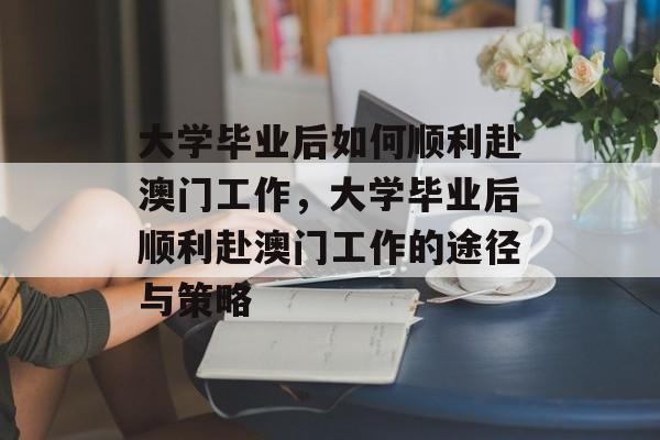 大学毕业后如何顺利赴澳门工作，大学毕业后顺利赴澳门工作的途径与策略