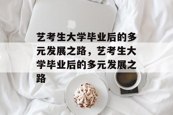 艺考生大学毕业后的多元发展之路，艺考生大学毕业后的多元发展之路