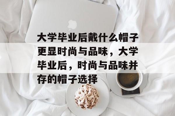 大学毕业后戴什么帽子更显时尚与品味，大学毕业后，时尚与品味并存的帽子选择