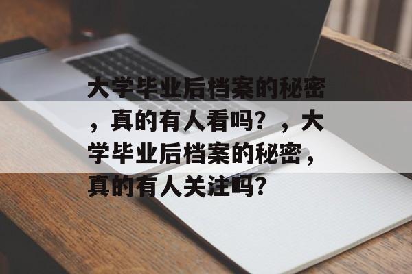 大学毕业后档案的秘密，真的有人看吗？，大学毕业后档案的秘密，真的有人关注吗？