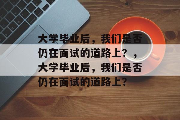大学毕业后，我们是否仍在面试的道路上？，大学毕业后，我们是否仍在面试的道路上？