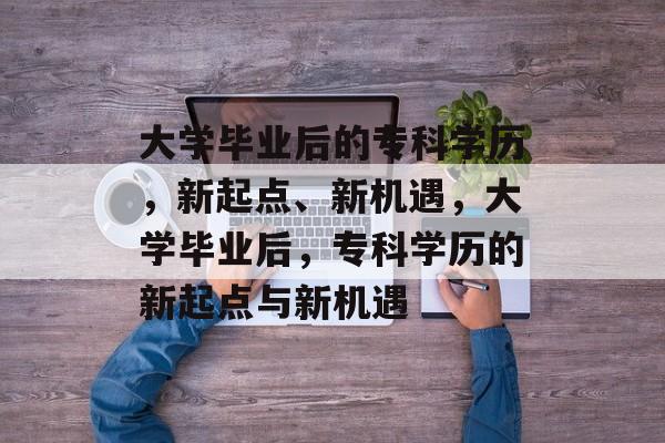 大学毕业后的专科学历，新起点、新机遇，大学毕业后，专科学历的新起点与新机遇