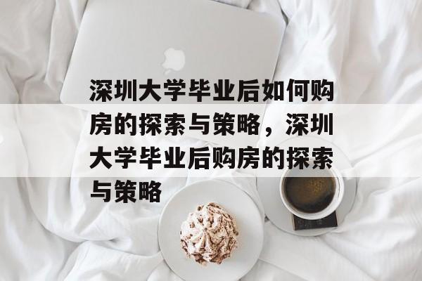 深圳大学毕业后如何购房的探索与策略，深圳大学毕业后购房的探索与策略