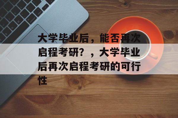 大学毕业后，能否再次启程考研？，大学毕业后再次启程考研的可行性