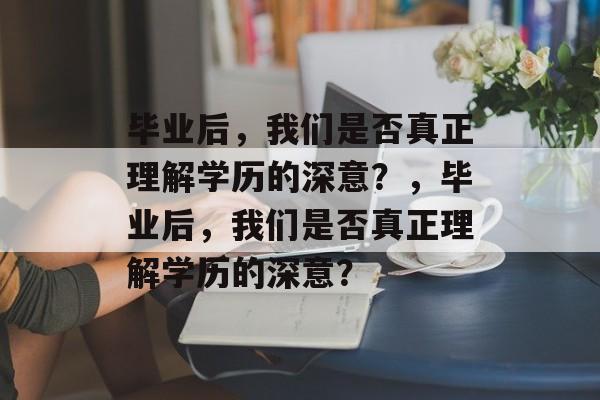 毕业后，我们是否真正理解学历的深意？，毕业后，我们是否真正理解学历的深意？