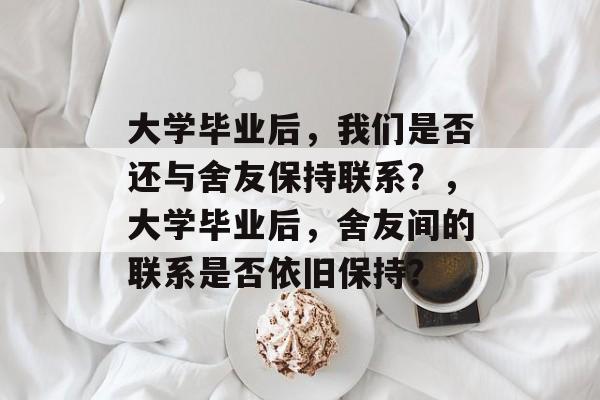 大学毕业后，我们是否还与舍友保持联系？，大学毕业后，舍友间的联系是否依旧保持？