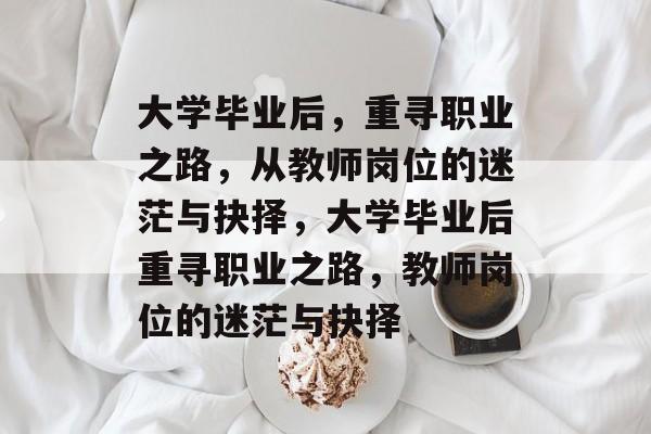 大学毕业后，重寻职业之路，从教师岗位的迷茫与抉择，大学毕业后重寻职业之路，教师岗位的迷茫与抉择