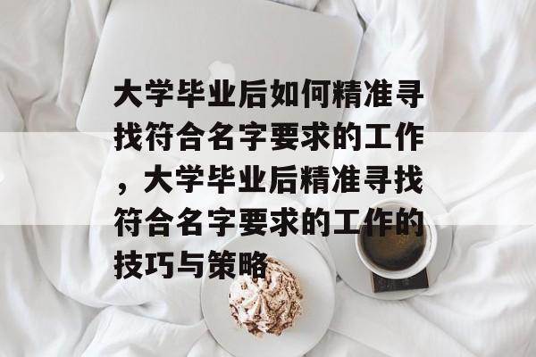 大学毕业后如何精准寻找符合名字要求的工作，大学毕业后精准寻找符合名字要求的工作的技巧与策略