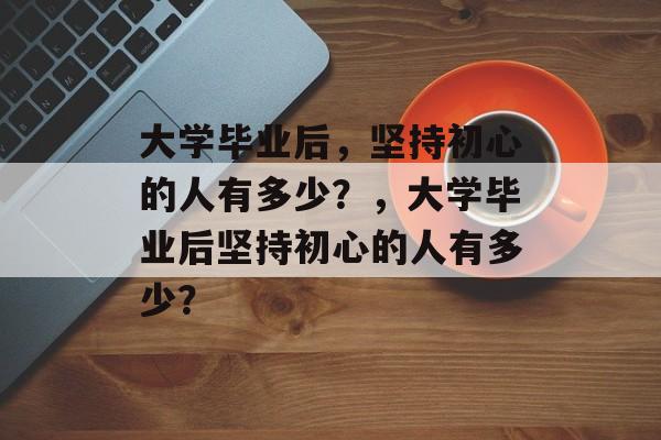 大学毕业后，坚持初心的人有多少？，大学毕业后坚持初心的人有多少？