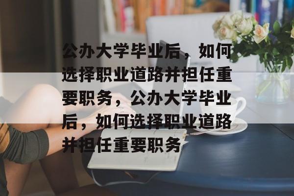 公办大学毕业后，如何选择职业道路并担任重要职务，公办大学毕业后，如何选择职业道路并担任重要职务