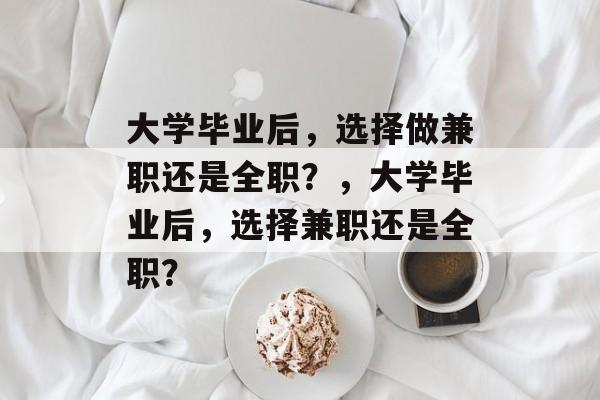 大学毕业后，选择做兼职还是全职？，大学毕业后，选择兼职还是全职？