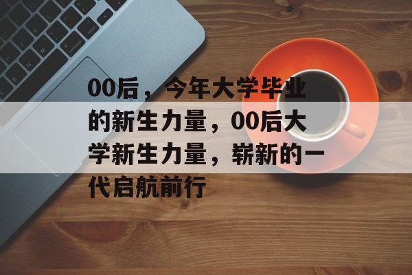 00后，今年大学毕业的新生力量，00后大学新生力量，崭新的一代启航前行
