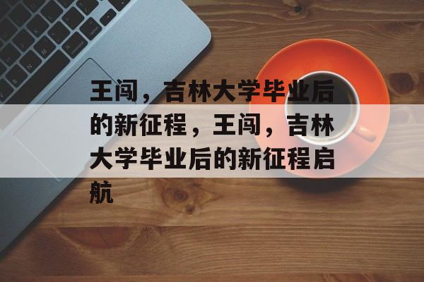 王闯，吉林大学毕业后的新征程，王闯，吉林大学毕业后的新征程启航