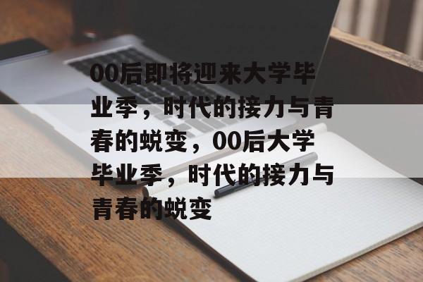 00后即将迎来大学毕业季，时代的接力与青春的蜕变，00后大学毕业季，时代的接力与青春的蜕变