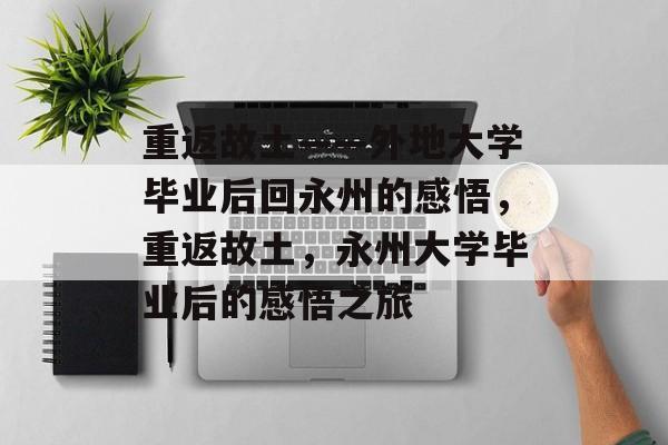 重返故土——外地大学毕业后回永州的感悟，重返故土，永州大学毕业后的感悟之旅