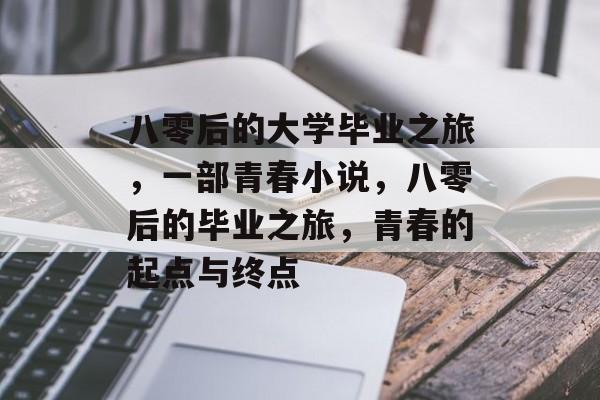 八零后的大学毕业之旅，一部青春小说，八零后的毕业之旅，青春的起点与终点