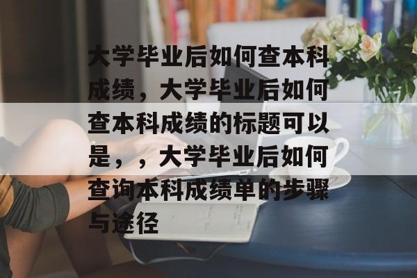 大学毕业后如何查本科成绩，大学毕业后如何查本科成绩的标题可以是，，大学毕业后如何查询本科成绩单的步骤与途径