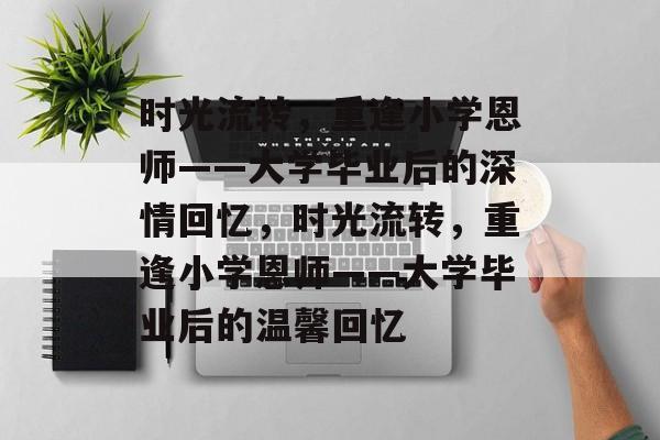 时光流转，重逢小学恩师——大学毕业后的深情回忆，时光流转，重逢小学恩师——大学毕业后的温馨回忆