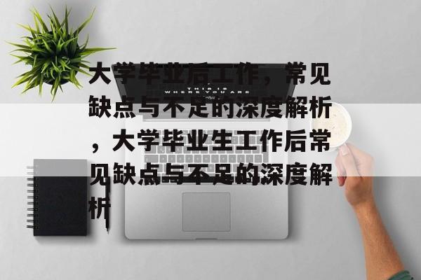 大学毕业后工作，常见缺点与不足的深度解析，大学毕业生工作后常见缺点与不足的深度解析