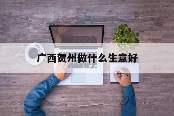 广西贺州做什么生意好