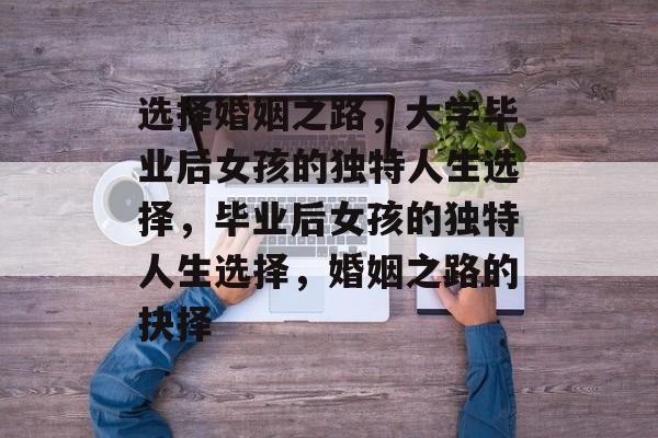 选择婚姻之路，大学毕业后女孩的独特人生选择，毕业后女孩的独特人生选择，婚姻之路的抉择