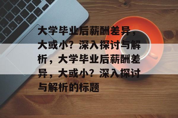 大学毕业后薪酬差异，大或小？深入探讨与解析，大学毕业后薪酬差异，大或小？深入探讨与解析的标题