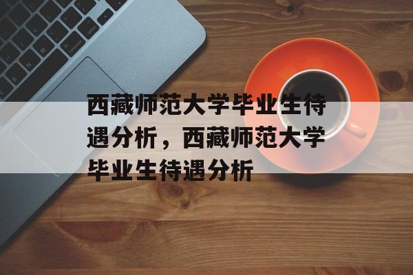 西藏师范大学毕业生待遇分析，西藏师范大学毕业生待遇分析