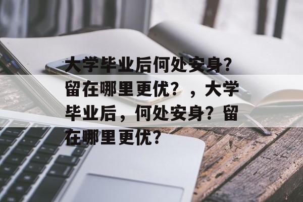 大学毕业后何处安身？留在哪里更优？，大学毕业后，何处安身？留在哪里更优？