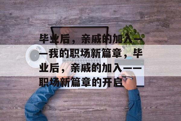 毕业后，亲戚的加入——我的职场新篇章，毕业后，亲戚的加入——职场新篇章的开启