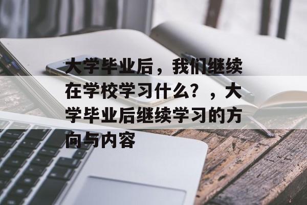 大学毕业后，我们继续在学校学习什么？，大学毕业后继续学习的方向与内容