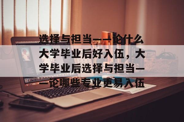 选择与担当——论什么大学毕业后好入伍，大学毕业后选择与担当——论哪些专业更易入伍