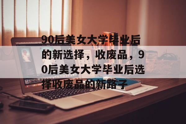 90后美女大学毕业后的新选择，收废品，90后美女大学毕业后选择收废品的新路子
