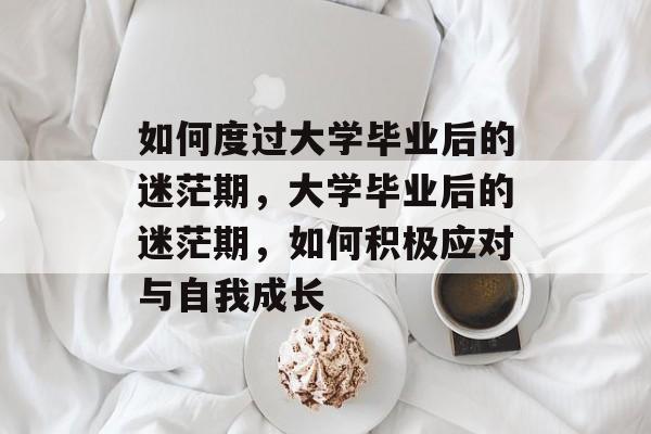 如何度过大学毕业后的迷茫期，大学毕业后的迷茫期，如何积极应对与自我成长
