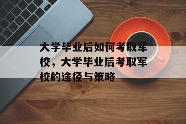 大学毕业后如何考取军校，大学毕业后考取军校的途径与策略