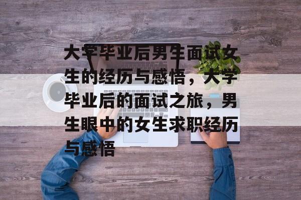 大学毕业后男生面试女生的经历与感悟，大学毕业后的面试之旅，男生眼中的女生求职经历与感悟