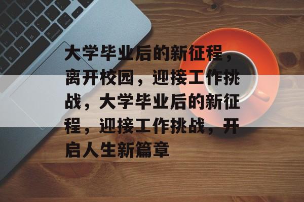 大学毕业后的新征程，离开校园，迎接工作挑战，大学毕业后的新征程，迎接工作挑战，开启人生新篇章