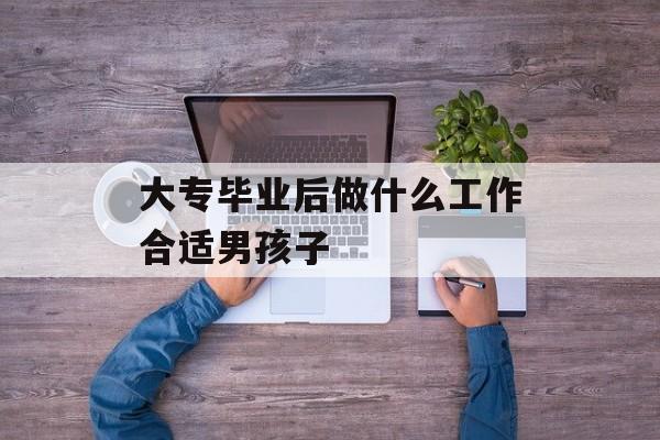 大专毕业后做什么工作合适男孩子