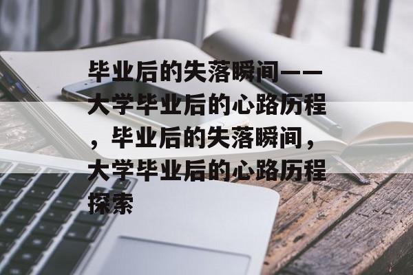 毕业后的失落瞬间——大学毕业后的心路历程，毕业后的失落瞬间，大学毕业后的心路历程探索
